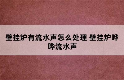 壁挂炉有流水声怎么处理 壁挂炉哗哗流水声